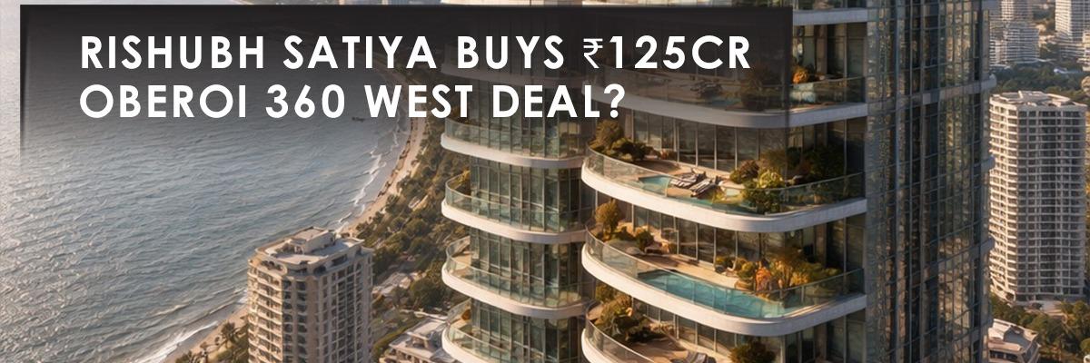 Rishubh Satiya's ₹125 Crore Oberoi 360 West Buy: A Statement Deal in Worli